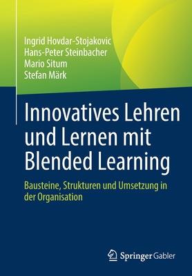 Innovatives Lehren Und Lernen Mit Blended Learning: Bausteine, Strukturen Und Umsetzung in Der Organisation - Hovdar-Stojakovic, Ingrid, and Steinbacher, Hans-Peter, and Situm, Mario