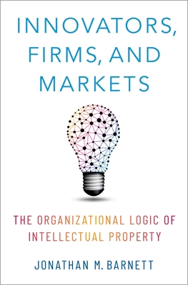 Innovators, Firms, and Markets: The Organizational Logic of Intellectual Property - Barnett, Jonathan M