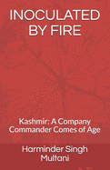 Inoculated by Fire: Kashmir: A Company Commander Comes of Age