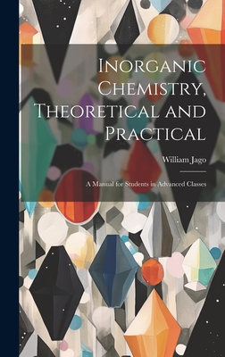 Inorganic Chemistry, Theoretical and Practical: A Manual for Students in Advanced Classes - Jago, William