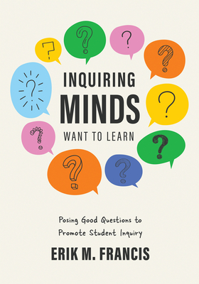 Inquiring Minds Want to Learn: Posing Good Questions to Promote Student Inquiry (Learn to Phrase and Pose Good Questions That Support Quality Inquiry-Based Learning Experiences.) - Francis, Erik M