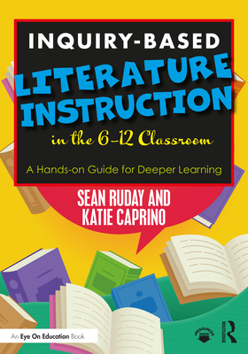 Inquiry-Based Literature Instruction in the 6-12 Classroom: A Hands-on Guide for Deeper Learning - Ruday, Sean, and Caprino, Katie