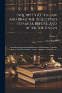 Inquiry Into the Law and Practice in Scottish Peerages, Before, and After the Union: Involving the Questions of Juridiction, and Forfeiture: Together With an Exposition of Our Genuine, Original Consistorial Law; Volume 1