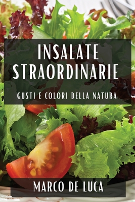 Insalate Straordinarie: Gusti e Colori della Natura - De Luca, Marco