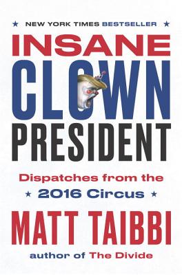 Insane Clown President: Dispatches from the 2016 Circus - Taibbi, Matt
