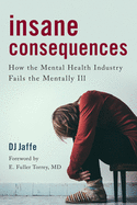 Insane Consequences: How the Mental Health Industry Fails the Mentally Ill