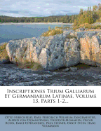 Inscriptiones Trium Galliarum Et Germaniarum Latinae, Volume 13, Parts 1-2...