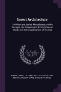 Insect Architecture: To Which Are Added, Miscellanies, on the Ravages, the Preservation for Purposes of Study, and the Classification, of Insects