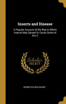 Insects and Disease: A Popular Account of the Way in Which Insects May Spread Or Cause Some of Our C - Doane, Rennie Wilbur