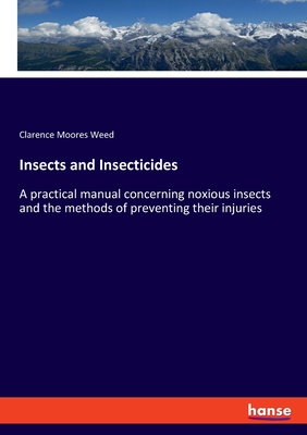 Insects and Insecticides: A practical manual concerning noxious insects and the methods of preventing their injuries - Weed, Clarence Moores