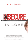Insecure in Love: How to Dominate Yourself in Love to Overcome the Fear of Abandonment, Anxious Attachment, Save Your Codependent Relationship and Stop Controlling Others.