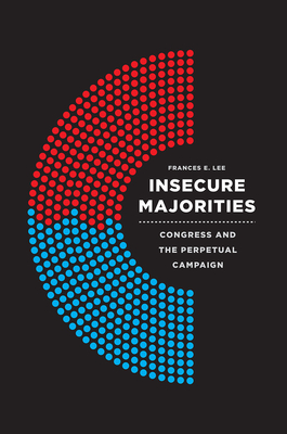 Insecure Majorities: Congress and the Perpetual Campaign - Lee, Frances E, Professor