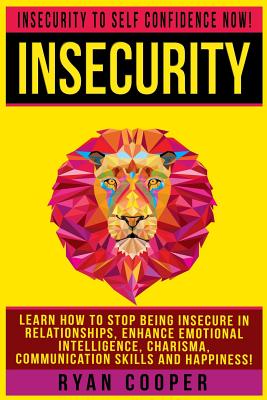 Insecurity: Insecurity To Self Confidence NOW! Learn How To Stop Being Insecure In Relationships, Enhance Emotional Intelligence, Charisma, Communication Skills And Happiness! - Cooper, Ryan