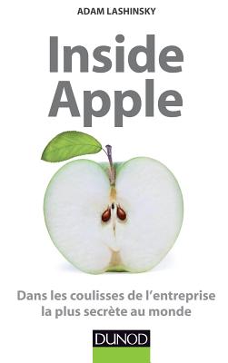 Inside Apple - Dans Les Coulisses de L'Entreprise La Plus Secrete Au Monde: Dans Les Coulisses de L'Entreprise La Plus Secrete Au Monde - Lashinsky, Adam