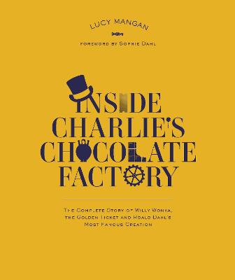 Inside Charlie's Chocolate Factory: The Complete Story of Willy Wonka, the Golden Ticket and Roald Dahl's Most Famous Creation - Dahl, Roald