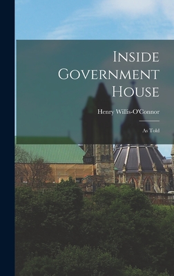 Inside Government House: as Told - Willis-O'Connor, Henry 1886- (Creator)