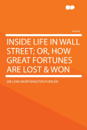 Inside Life in Wall Street; Or, How Great Fortunes Are Lost & Won ..