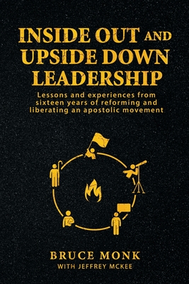 Inside Out and Upside Down Leadership: Lessons and experiences from sixteen years of reforming and liberating an apostolic movement - Monk, Bruce, and McKee, Jeffrey, and McKee, Anya (Editor)