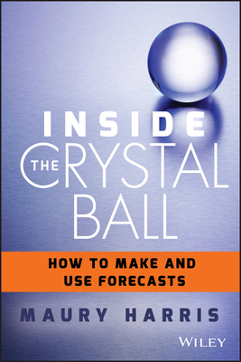 Inside the Crystal Ball: How to Make and Use Forecasts - Harris, Maury