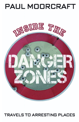 Inside the Danger Zones: Travels to Arresting Places - Moorcraft, Paul
