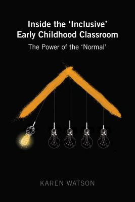 Inside the 'Inclusive' Early Childhood Classroom: The Power of the 'Normal' - Cannella, Gaile S, and Watson, Karen