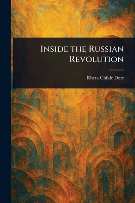 Inside the Russian Revolution - Dorr, Rheta Childe