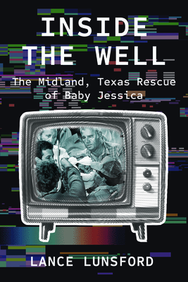 Inside the Well: The Midland, Texas Rescue of Baby Jessica - Lunsford, Lance