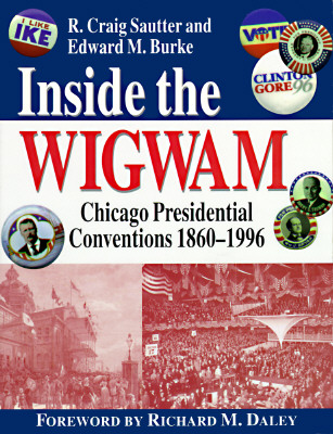Inside the Wigwam: Chicago Presidential Conventions 1860-1996 - Sautter, R Craig, and Daley, Richard M (Foreword by), and Burke, Edward M