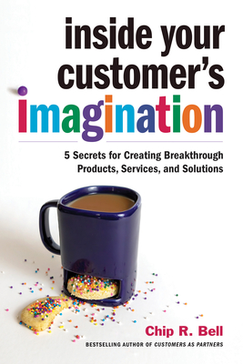 Inside Your Customer's Imagination: 5 Secrets for Creating Breakthrough Products, Services, and Solutions - Bell, Chip R