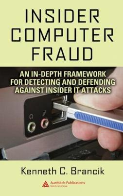 Insider Computer Fraud: An In-Depth Framework for Detecting and Defending Against Insider It Attacks - Brancik, Kenneth