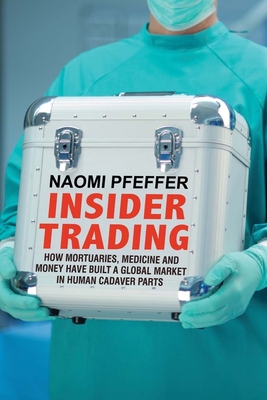 Insider Trading: How Mortuaries, Medicine and Money Have Built a Global Market in Human Cadaver Parts - Pfeffer, Naomi