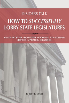 Insiders Talk: How to Successfully Lobby State Legislatures: Guide to State Legislative Lobbying, 4th Edition - Revised, Updated, Expanded - Guyer, Robert Lawrence