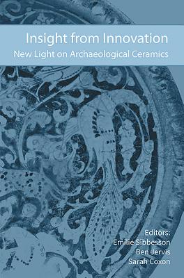 Insight from Innovation: New Light on Archaeological Ceramics - Sibbesson, Emilie (Editor), and Jervis, Ben (Editor), and Coxon, Sarah (Editor)