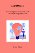 Insight Mastery: Harnessing Your Intuition for Swift Decision-Making and Success