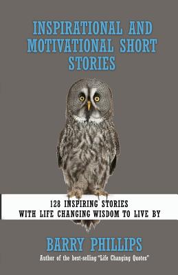 Inspirational and Motivational Short Stories: 128 Inspiring Stories with Life Changing Wisdom to live by (moral stories, self-help stories) - Phillips, Barry (Editor)