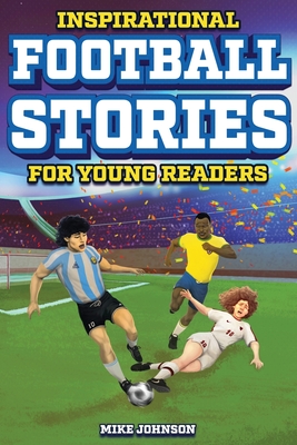 Inspirational Football Stories for Young Readers: 12 Unbelievable True Tales to Inspire and Amaze Young Football Lovers - Johnson, Mike