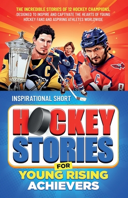 Inspirational Short Hockey Stories for Young Rising Achievers: The Incredible Journey of 12 Hockey Champions, Inspire and Captivate the Hearts of Young Hockey Fans and Aspiring Athletes Worldwide - Creations, Elvin