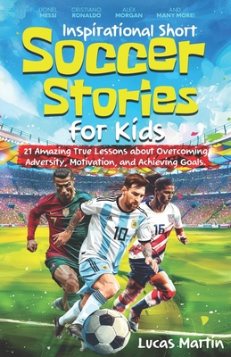 Inspirational Short Soccer Book For Kids: 21 Amazing True Lessons about Overcoming Adversity, Motivation, and Achieving Goals: Lionel Messi, Cristiano Ronaldo, Alex Morgan, and many more! - Martin, Lucas