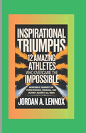 Inspirational Triumphs: 12 Amazing Athletes Who Overcame the Impossible: Incredible Journeys of Perseverance, Courage, and Victory Against All Odds