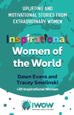 Inspirational Women of the World: Uplifting and Motivational Stories from Extraordinary Women - Evans, Dawn, and Smolinski, Tracey