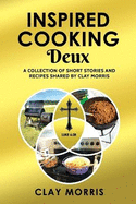 Inspired Cooking Deux: A Collection of Short Stories and Recipes Shared by Clay Morris
