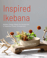 Inspired Ikebana: Modern Design Meets the Ancient Art of Japanese Flower Arrangement (The Craft of Kado, The Japanese Art of Modern Flower Arrangement)