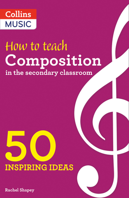Inspiring Ideas - How to Teach Composition in the Secondary Classroom: 50 Inspiring Ideas - Shapey, Rachel, and Collins Music, Collins (Prepared for publication by)