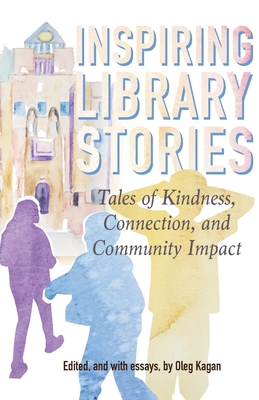 Inspiring Library Stories: Tales of Kindness, Connection, and Community Impact - Kagan, Oleg (Editor), and Cura, Yago S (Foreword by)