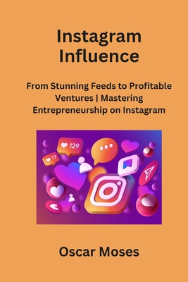 Instagram Influence: From Stunning Feeds to Profitable Ventures Mastering Entrepreneurship on Instagram - Moses, Oscar