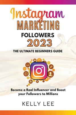 Instagram Marketing Followers 2023 The Ultimate Beginners Guide Become a Real Influencer and Boost your Followers to Millions - Lee, Kelly