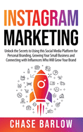 Instagram Marketing: Unlock the Secrets to Using this Social Media Platform for Personal Branding, Growing Your Small Business and Connecting with Influencers Who Will Grow Your Brand