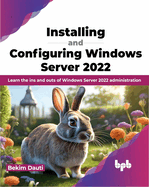 Installing and Configuring Windows Server 2022: Learn the Ins and Outs of Windows Server 2022 Administration
