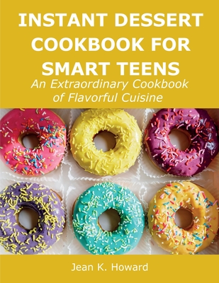 Instant Dessert Cookbook for Smart Teens: An Extraordinary Cookbook of Flavorful Cuisine - Howard, Jean K