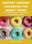 Instant Dessert Cookbook for Smart Teens: An Extraordinary Cookbook of Flavorful Cuisine